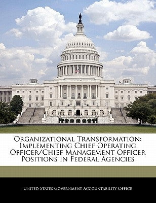 Organizational Transformation: Implementing Chief Operating Officer/Chief Management Officer Positions in Federal Agencies by United States Government Accountability