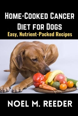 Home-Cooked Cancer Diet for Dogs: Easy, Nutrient-Packed Recipes by Reeder, Noel M.