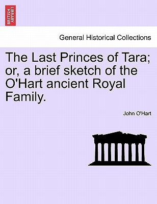 The Last Princes of Tara; Or, a Brief Sketch of the O'Hart Ancient Royal Family. by O'Hart, John