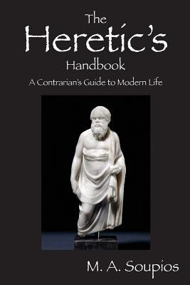 The Heretic's Handbook: A Contrarian's Guide to Modern Life by Soupios, M. A.
