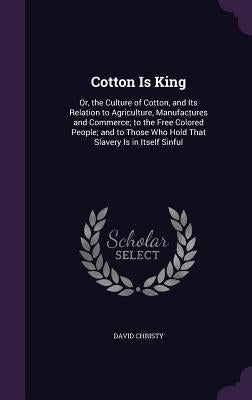 Cotton Is King: Or, the Culture of Cotton, and Its Relation to Agriculture, Manufactures and Commerce; to the Free Colored People; and by Christy, David