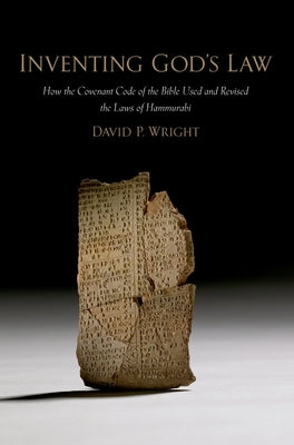 Inventing God's Law: How the Covenant Code of the Bible Used and Revised the Laws of Hammurabi by Wright, David P.
