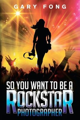 So You Want To Be A Rockstar Photographer: Exploding The Myth And Real World Guidance by Wolfendon, Andy