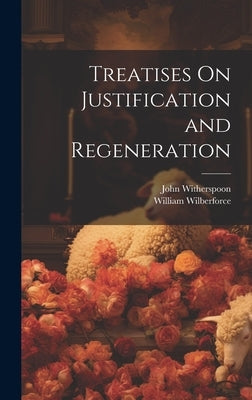Treatises On Justification and Regeneration by Witherspoon, John