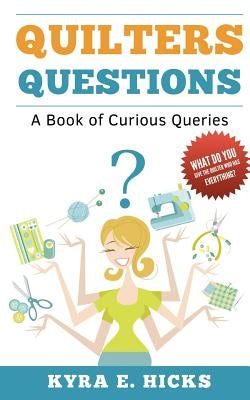 Quilters Questions: A Book of Curious Queries by Hicks, Kyra E.