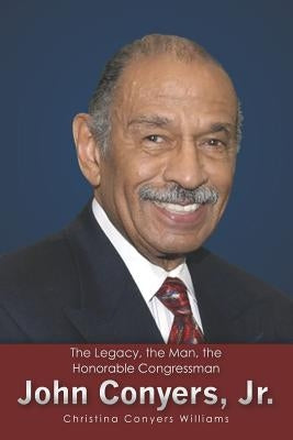 The Legacy, the Man, the Honorable Congressman John Conyers, Jr. by Williams, Christina Conyers