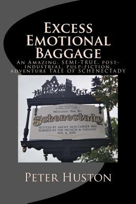 Excess Emotional Baggage: An Amazing, SEMI-TRUE, post-industrial, pulp-fiction, adventure TALE OF SCHENECTADY by Huston, Peter