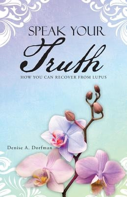 Speak Your Truth: How You Can Recover from Lupus by Dorfman, Denise A.