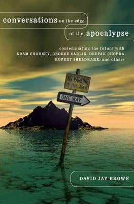 Conversations on the Edge of the Apocalypse: Contemplating the Future with Noam Chomsky, George Carlin, Deepak Chopra, Rupert Sheldrake, and Others by Brown, David Jay
