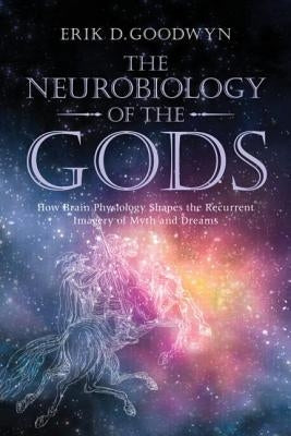 The Neurobiology of the Gods: How Brain Physiology Shapes the Recurrent Imagery of Myth and Dreams by Goodwyn, Erik D.