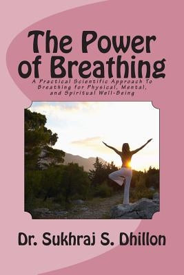 The Power of Breathing: A Practical Scientific Approach To Breathing for Physical, Mental, and Spiritual Well-Being Based on Ancient Experienc by Dhillon, Sukhraj S.