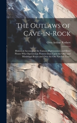 The Outlaws of Cave-in-Rock: Historical Accounts of the Famous Highwaymen and River Pirates Who Operated in Pioneer Days Upon the Ohio and Mississi by Rothert, Otto Arthur 1871-1956