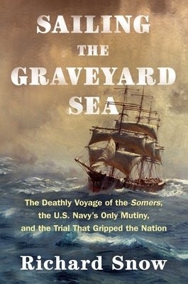 Sailing the Graveyard Sea: The Deathly Voyage of the Somers, the U.S. Navy's Only Mutiny, and the Trial That Gripped the Nation by Snow, Richard