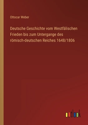 Deutsche Geschichte vom Westfälischen Frieden bis zum Untergange des römisch-deutschen Reiches 1648/1806 by Weber, Ottocar