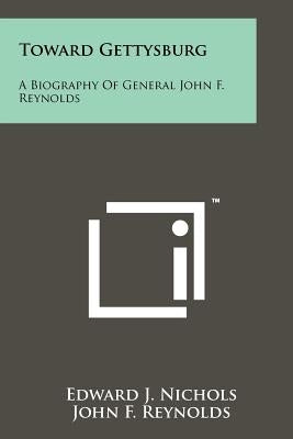 Toward Gettysburg: A Biography Of General John F. Reynolds by Nichols, Edward J.