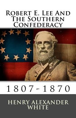 Robert E. Lee And The Southern Confederacy: 1807-1870 by White M. a., Henry Alexander