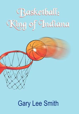 Basketball: King of Indiana by Smith, Gary Lee