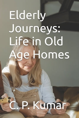 Elderly Journeys: Life in Old Age Homes by Kumar, C. P.