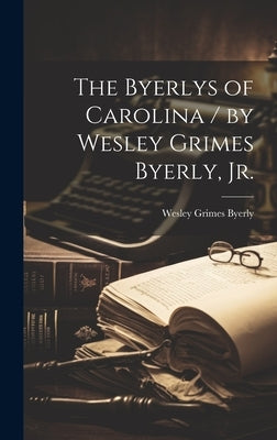 The Byerlys of Carolina / by Wesley Grimes Byerly, Jr. by Byerly, Wesley Grimes 1926-