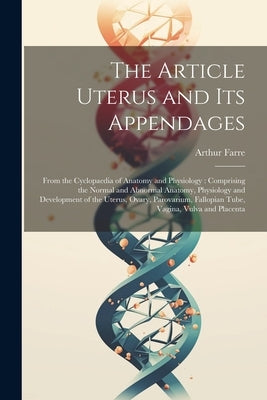 The Article Uterus and Its Appendages: From the Cyclopaedia of Anatomy and Physiology: Comprising the Normal and Abnormal Anatomy, Physiology and Deve by Farre, Arthur