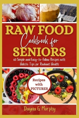 Raw Food Cookbook For Seniors: 60 Simple and Easy-to-Follow Recipes with Holistic Tips For Radiant Health by Murphy, Dayna G.