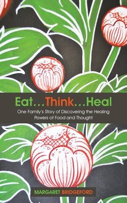 Eat...Think...Heal: One Family's Story of Discovering the Healing Powers of Food and Thought by Bridgeford, Margaret