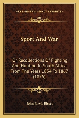 Sport And War: Or Recollections Of Fighting And Hunting In South Africa From The Years 1834 To 1867 (1875) by Bisset, John Jarvis