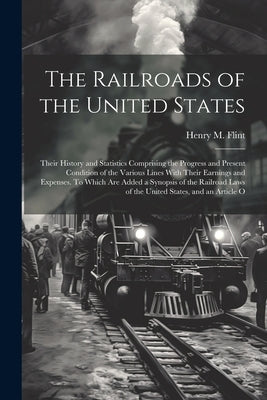 The Railroads of the United States; Their History and Statistics Comprising the Progress and Present Condition of the Various Lines With Their Earning by Flint, Henry M. 1829-1868