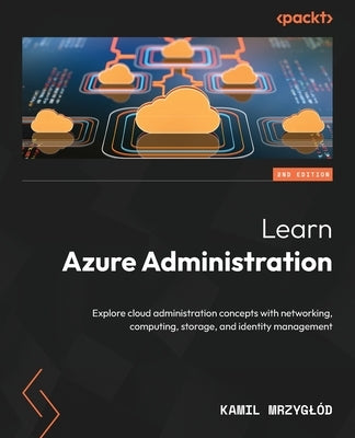 Learn Azure Administration - Second Edition: Explore cloud administration concepts with networking, computing, storage, and identity management by MrzyglÃ³d, Kamil