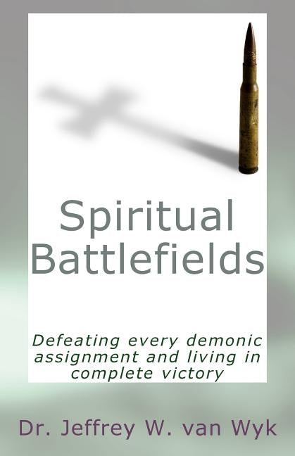 Spiritual Battlefields: Defeating every demonic assignment and living in complete victory by Van Wyk, Jeffrey W.