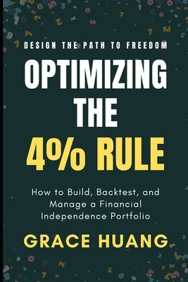 Optimizing The 4% Rule: How to Build, Backtest, and Manage a Financial Independence Portfolio by Huang, Grace
