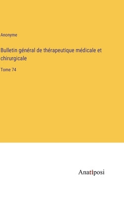 Bulletin général de thérapeutique médicale et chirurgicale: Tome 74 by Anonyme