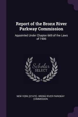 Report of the Bronx River Parkway Commission: Appointed Under Chapter 669 of the Laws of 1906 by New York (State) Bronx River Parkway Co