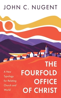 The Fourfold Office of Christ: A New Typology for Relating Church and World by Nugent, John C.