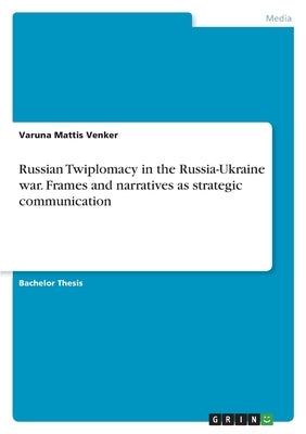 Russian Twiplomacy in the Russia-Ukraine war. Frames and narratives as strategic communication by Venker, Varuna Mattis