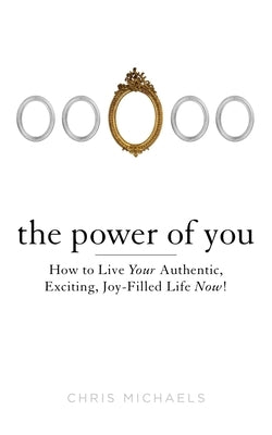The Power of You: How to Live Your Authentic, Exciting, Joy-Filled Life Now! by Michaels, Chris