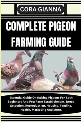 Complete Pigeon Farming Guide: Essential Guide On Raising Pigeons For Both Beginners And Pro: Farm Establishment, Breed Selection, Reproduction, Hous by Gianna, Cora