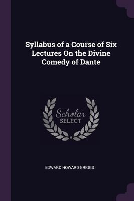 Syllabus of a Course of Six Lectures On the Divine Comedy of Dante by Griggs, Edward Howard