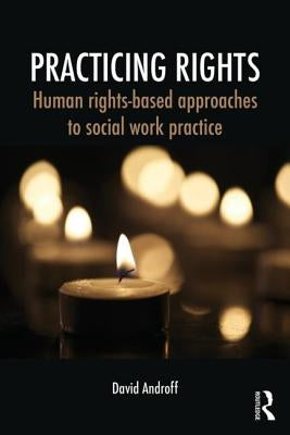 Practicing Rights: Human rights-based approaches to social work practice by Androff, David