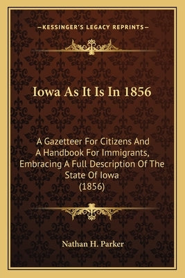 Iowa as It Is in 1856: A Gazetteer for Citizens and a Handbook for Immigrants, Embra Gazetteer for Citizens and a Handbook for Immigrants, Em by Parker, Nathan Howe