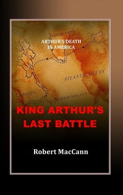 King Arthur's Last Battle: Arthur's Death in America by Maccann, Robert