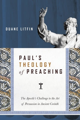 Paul's Theology of Preaching: The Apostle's Challenge to the Art of Persuasion in Ancient Corinth by Litfin, Duane