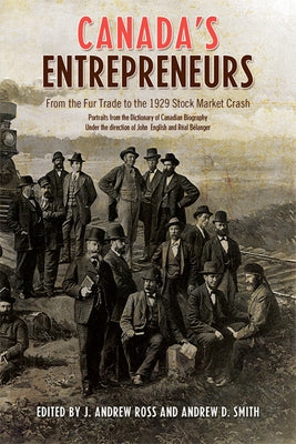 Canada's Entrepreneurs: From the Fur Trade to the 1929 Stock Market Crash: Portraits from the Dictionary of Canadian Biography by Ross, Andrew