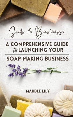 Suds & Business: A Step by Step Guide to Launching Your Soap Making Business by Lily, Marble