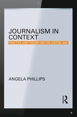 Journalism in Context: Practice and Theory for the Digital Age by Phillips, Angela