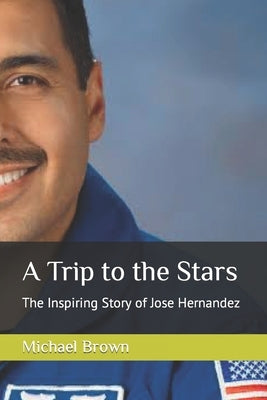 A Trip to the Stars: The Inspiring Story of Jose Hernandez by Brown, Michael