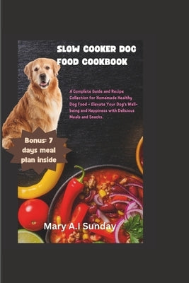 Slow Cooker Dog Food Cookbook: A Complete Guide and Recipe Collection for Homemade Healthy Dog Food - Elevate Your Dog's Well-being and Happiness wit by Sunday, Mary A. I.