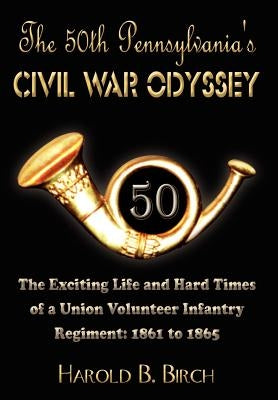 The 50th Pennsylvania's Civil War Odyssey: The Exciting Life and Hard Times of a Union Volunteer Infantry Regiment:1861 to 1865 by Birch, Harold B.