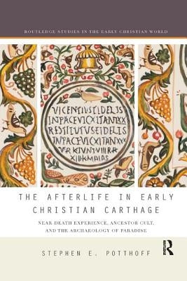 The Afterlife in Early Christian Carthage: Near-Death Experiences, Ancestor Cult, and the Archaeology of Paradise by Potthoff, Stephen E.