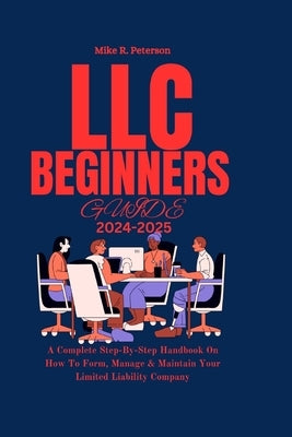 LLC Beginners Guide 2024 - 2025: A Complete Step-By-Step Handbook On How To Form, Manage & Maintain Your Limited Liability Company by Peterson, Mike R.